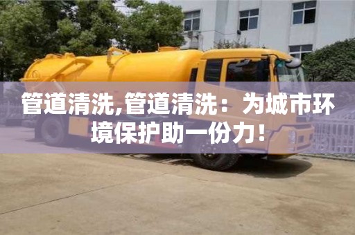 廈門管道清洗,管道清洗：為城市環境保護助一份力！