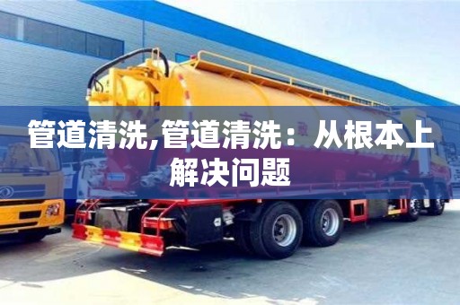管道清洗,管道清洗：從根本上解決問題
