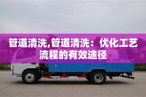 長沙管道清洗,管道清洗：優化工藝流程的有效途徑