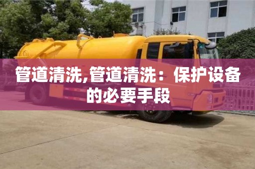 長沙管道清洗,管道清洗：保護設備的必要手段