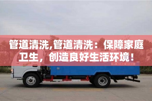 廈門管道清洗,管道清洗：保障家庭衛生，創造良好生活環境！