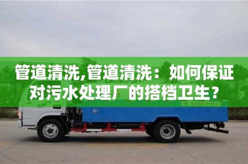 長沙管道清洗,管道清洗：如何保證對污水處理廠的搭檔衛生？