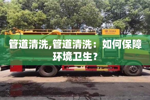 太原管道清洗,管道清洗：如何保障環境衛生？