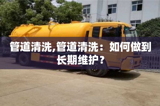 深圳管道清洗,管道清洗：如何做到長期維護？