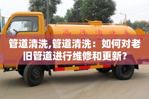 管道清洗,管道清洗：如何對老舊管道進行維修和更新？