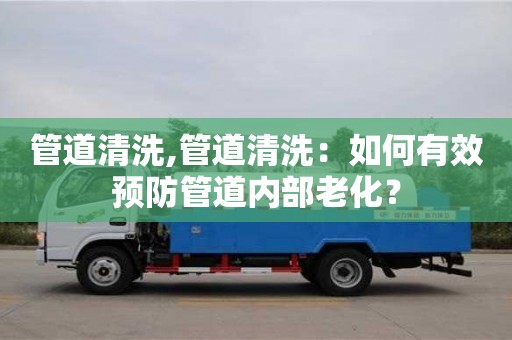 西安管道清洗,管道清洗：如何有效預防管道內部老化？