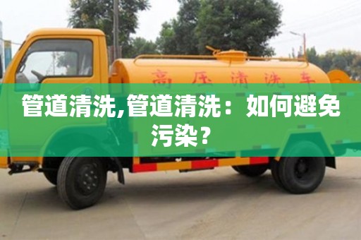 長沙管道清洗,管道清洗：如何避免污染？