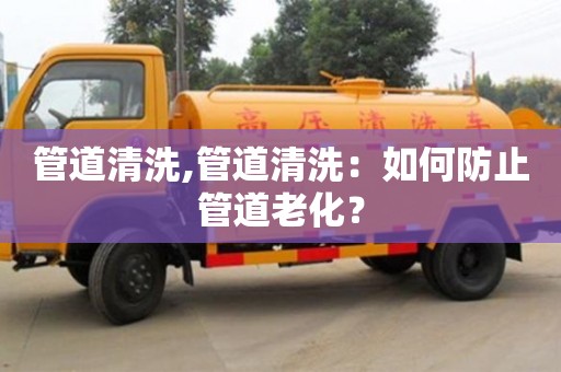 西安管道清洗,管道清洗：如何防止管道老化？