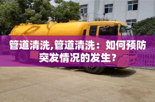西安管道清洗,管道清洗：如何預(yù)防突發(fā)情況的發(fā)生？