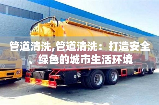 管道清洗,管道清洗：打造安全、綠色的城市生活環境