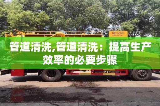 太原管道清洗,管道清洗：提高生產效率的必要步驟