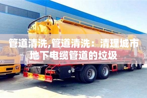 合肥管道清洗,管道清洗：清理城市地下電纜管道的垃圾