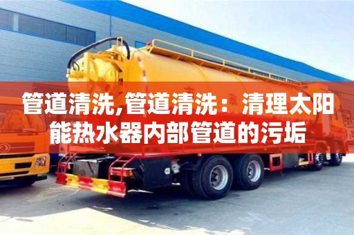廈門管道清洗,管道清洗：清理太陽能熱水器內(nèi)部管道的污垢