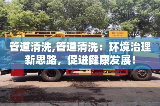 武漢管道清洗,管道清洗：環(huán)境治理新思路，促進(jìn)健康發(fā)展！