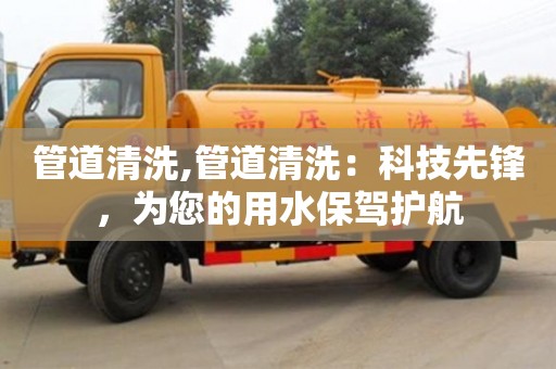 長沙管道清洗,管道清洗：科技先鋒，為您的用水保駕護航