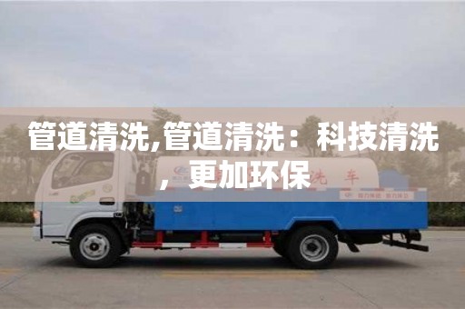 管道清洗,管道清洗：科技清洗，更加環(huán)保