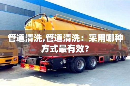 長沙管道清洗,管道清洗：采用哪種方式最有效？