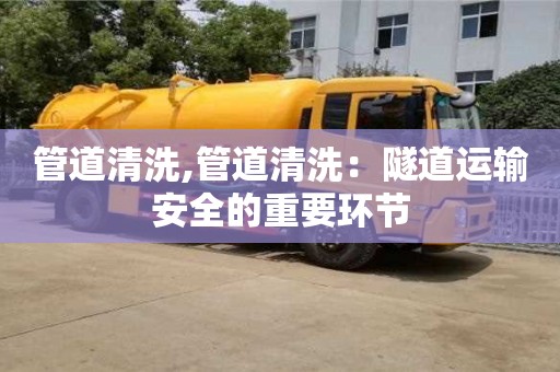 管道清洗,管道清洗：隧道運輸安全的重要環(huán)節(jié)
