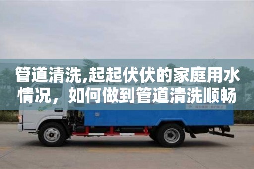 西安管道清洗,起起伏伏的家庭用水情況，如何做到管道清洗順暢？