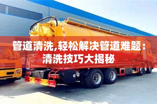 武漢管道清洗,輕松解決管道難題：清洗技巧大揭秘
