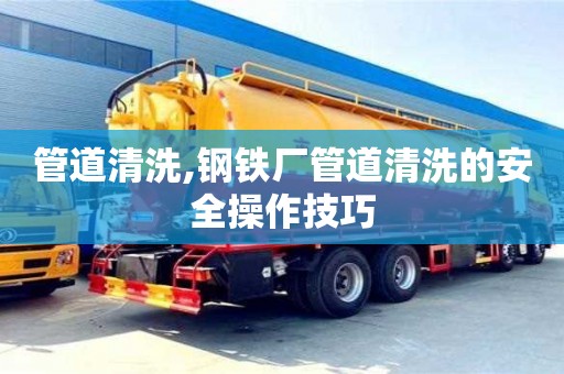 管道清洗,鋼鐵廠管道清洗的安全操作技巧