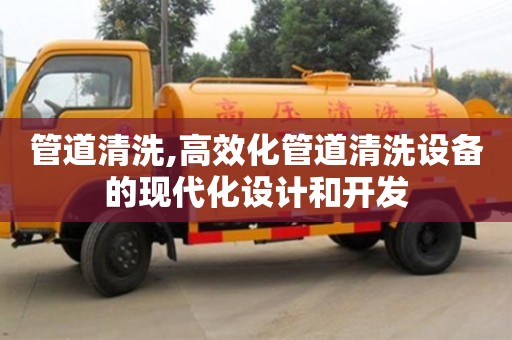 廈門管道清洗,高效化管道清洗設(shè)備的現(xiàn)代化設(shè)計(jì)和開發(fā)