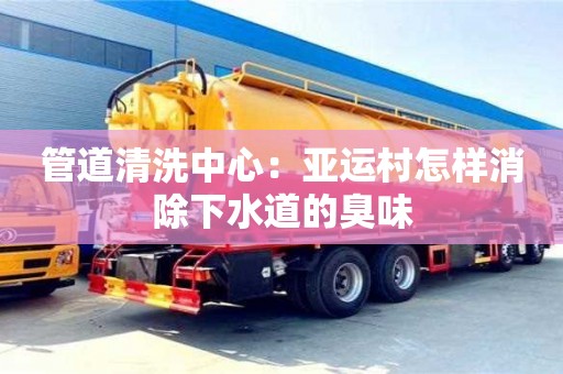 西安管道清洗中心：亞運村怎樣消除下水道的臭味