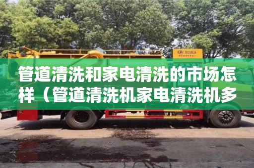 深圳管道清洗和家電清洗的市場怎樣（管道清洗機家電清洗機多少錢一臺）