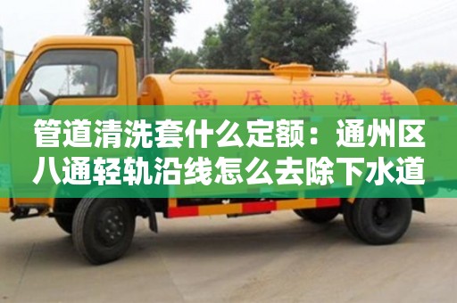 西安管道清洗套什么定額：通州區八通輕軌沿線怎么去除下水道臭味