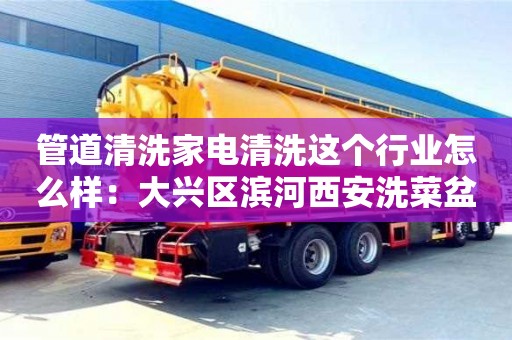西安管道清洗家電清洗這個行業怎么樣：大興區濱河西安洗菜盆下水管道安裝