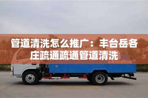 西安管道清洗怎么推廣：豐臺岳各莊疏通疏通管道清洗