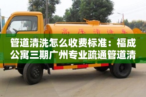 西安管道清洗怎么收費標準：福成公寓三期廣州專業疏通管道清洗