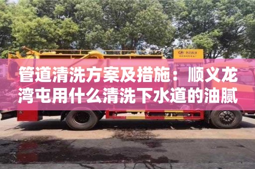 貴陽管道清洗方案及措施：順義龍灣屯用什么清洗下水道的油膩
