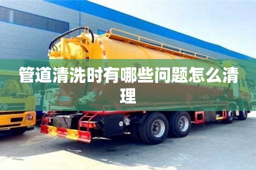 武漢管道清洗時有哪些問題怎么清理