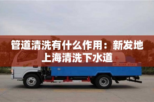 貴陽管道清洗有什么作用：新發地上海清洗下水道