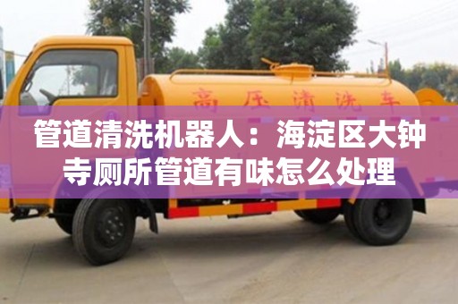南京管道清洗機器人：海淀區大鐘寺廁所管道有味怎么處理