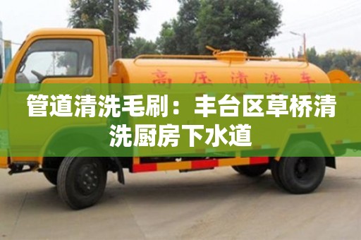南京管道清洗毛刷：豐臺區草橋清洗廚房下水道