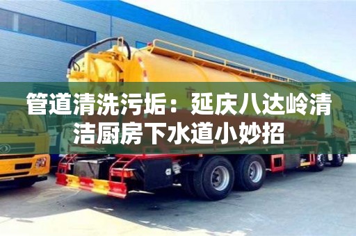 南京管道清洗污垢：延慶八達嶺清潔廚房下水道小妙招
