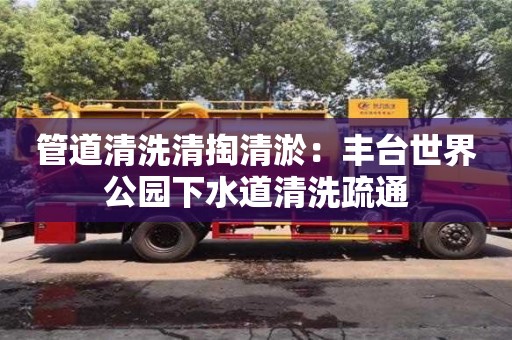 長(zhǎng)沙管道清洗清掏清淤：豐臺(tái)世界公園下水道清洗疏通