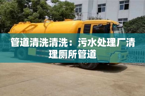 長(zhǎng)沙管道清洗清洗：污水處理廠清理廁所管道