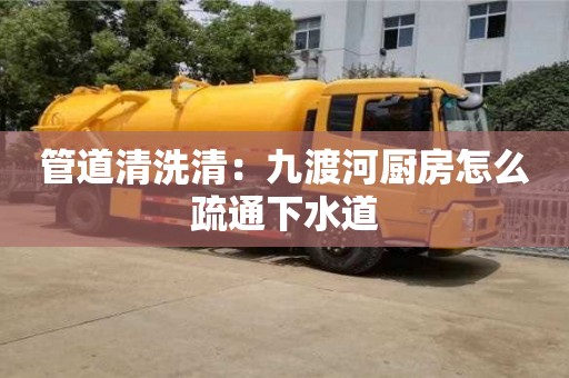 長沙管道清洗清：九渡河廚房怎么疏通下水道