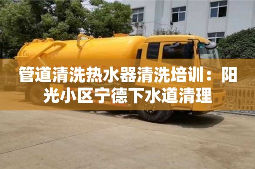 長沙管道清洗熱水器清洗培訓：陽光小區(qū)寧德下水道清理
