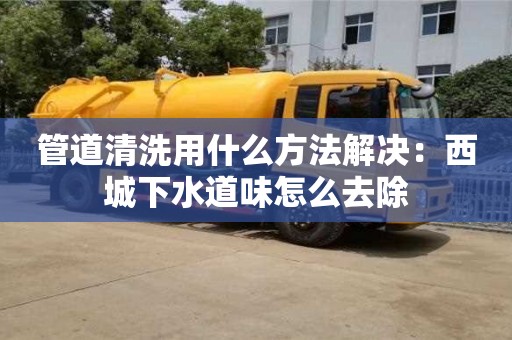 深圳管道清洗用什么方法解決：西城下水道味怎么去除