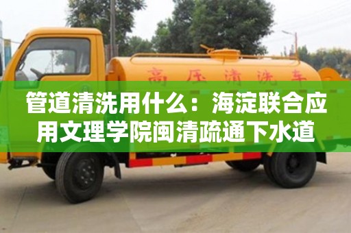 長沙管道清洗用什么：海淀聯(lián)合應用文理學院閩清疏通下水道