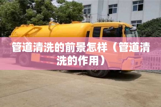 長沙管道清洗的前景怎樣（管道清洗的作用）