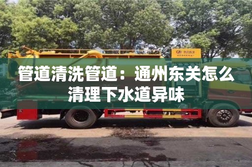 上海管道清洗管道：通州東關怎么清理下水道異味