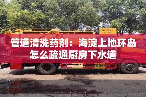 上海管道清洗藥劑：海淀上地環島怎么疏通廚房下水道