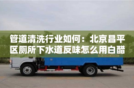 上海管道清洗行業如何：北京昌平區廁所下水道反味怎么用白醋消除