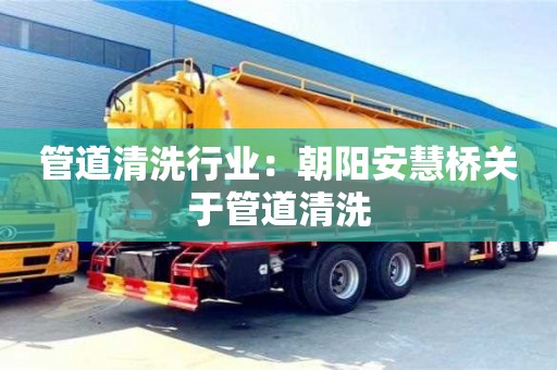 上海管道清洗行業：朝陽安慧橋關于管道清洗