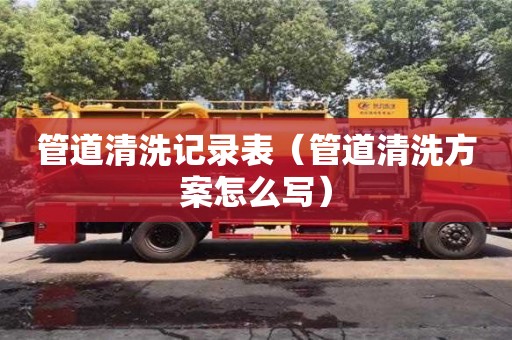 管道清洗記錄表（管道清洗方案怎么寫）